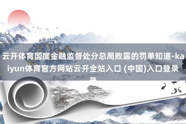 云开体育国度金融监督处分总局败露的罚单知道-kaiyun体育官方网站云开全站入口 (中国)入口登录